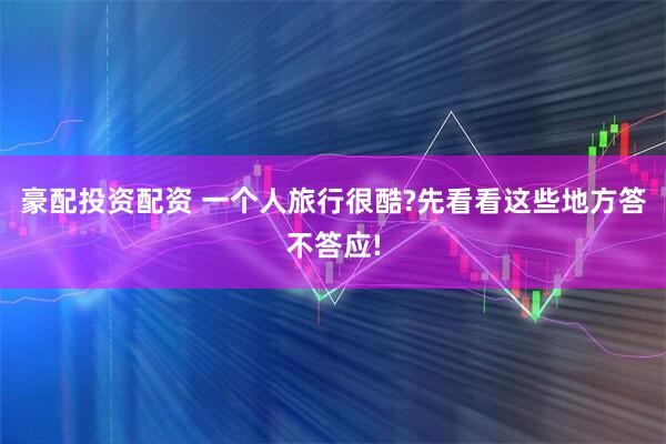 豪配投资配资 一个人旅行很酷?先看看这些地方答不答应!