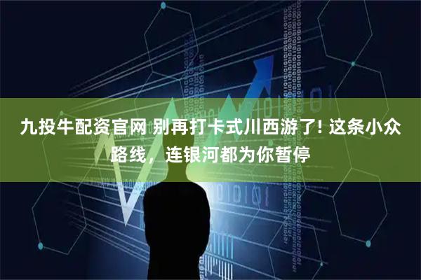 九投牛配资官网 别再打卡式川西游了! 这条小众路线，连银河都为你暂停