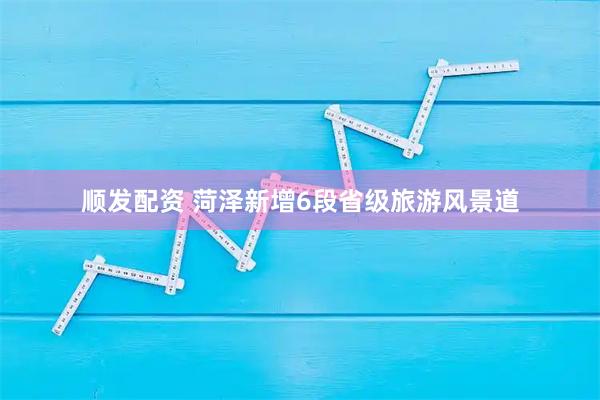 顺发配资 菏泽新增6段省级旅游风景道