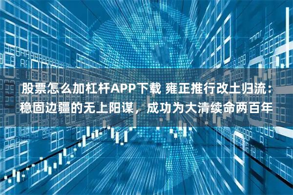 股票怎么加杠杆APP下载 雍正推行改土归流：稳固边疆的无上阳谋，成功为大清续命两百年