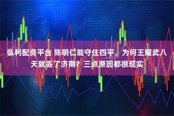 弘利配资平台 陈明仁能守住四平，为何王耀武八天就丢了济南？三点原因都很现实