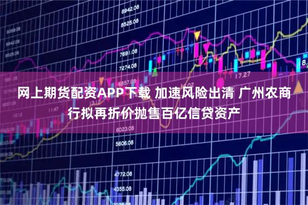 网上期货配资APP下载 加速风险出清 广州农商行拟再折价抛售百亿信贷资产