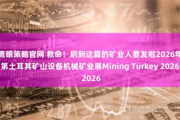 鹰眼策略官网 救命！刷到这篇的矿业人要发啦2026年第土耳其矿山设备机械矿业展Mining Turkey 2026