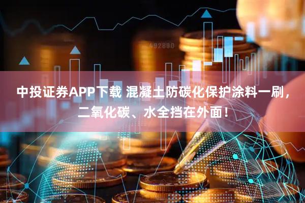 中投证券APP下载 混凝土防碳化保护涂料一刷，二氧化碳、水全挡在外面！
