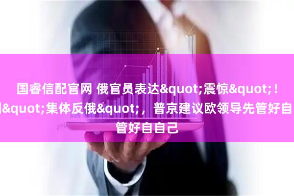国睿信配官网 俄官员表达"震惊"！欧洲"集体反俄"，普京建议欧领导先管好自自己