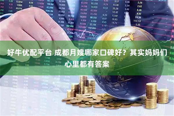 好牛优配平台 成都月嫂哪家口碑好？其实妈妈们心里都有答案