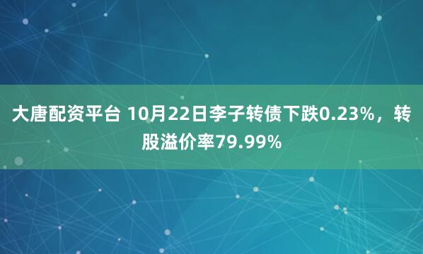 大唐配资平台 10月22日李子转债下跌0.23%，转股溢价率79.99%