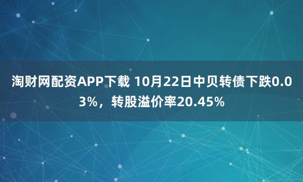 淘财网配资APP下载 10月22日中贝转债下跌0.03%，转股溢价率20.45%