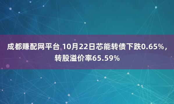 成都赚配网平台 10月22日芯能转债下跌0.65%，转股溢价率65.59%