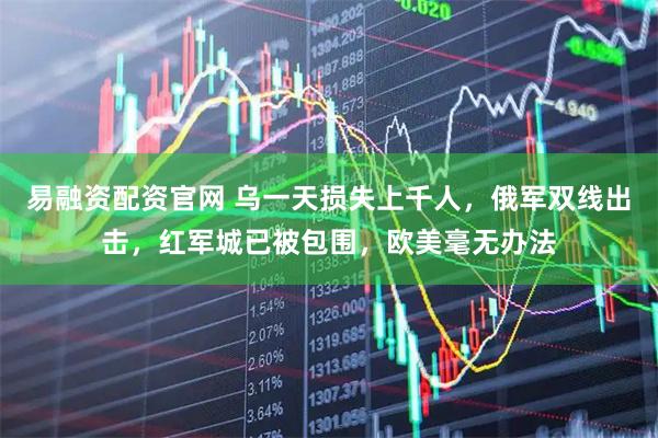易融资配资官网 乌一天损失上千人，俄军双线出击，红军城已被包围，欧美毫无办法