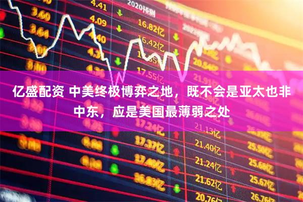 亿盛配资 中美终极博弈之地，既不会是亚太也非中东，应是美国最薄弱之处