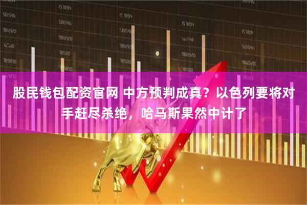 股民钱包配资官网 中方预判成真？以色列要将对手赶尽杀绝，哈马斯果然中计了