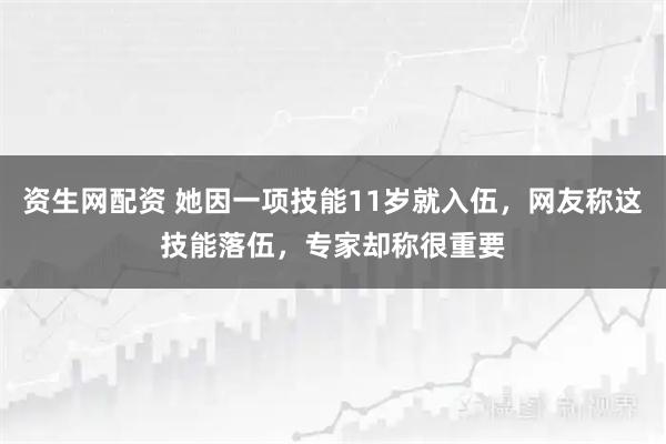 资生网配资 她因一项技能11岁就入伍，网友称这技能落伍，专家却称很重要