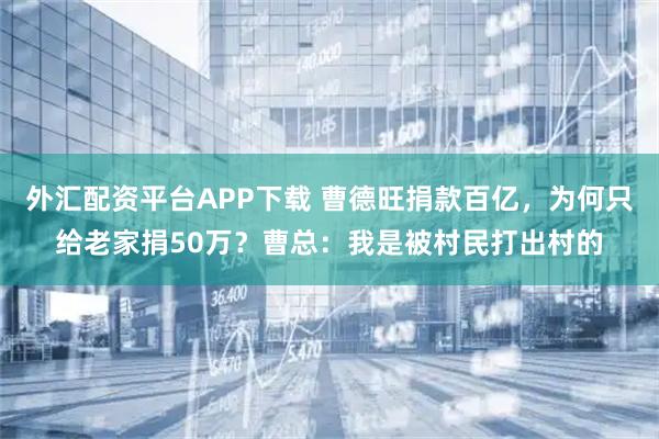 外汇配资平台APP下载 曹德旺捐款百亿，为何只给老家捐50万？曹总：我是被村民打出村的