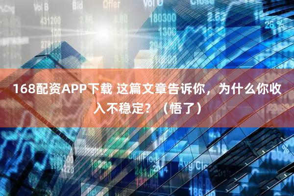 168配资APP下载 这篇文章告诉你，为什么你收入不稳定？（悟了）