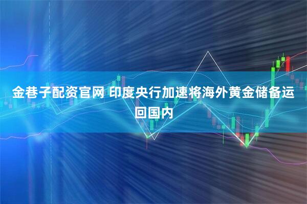 金巷子配资官网 印度央行加速将海外黄金储备运回国内