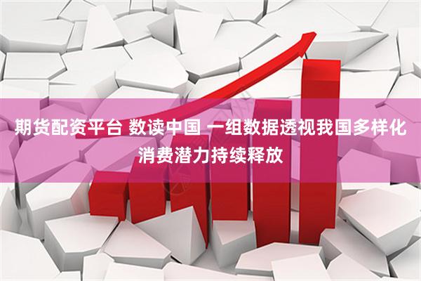 期货配资平台 数读中国 一组数据透视我国多样化消费潜力持续释放