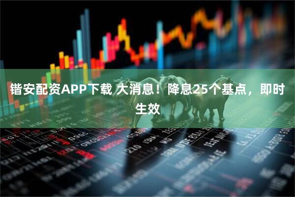 锴安配资APP下载 大消息！降息25个基点，即时生效