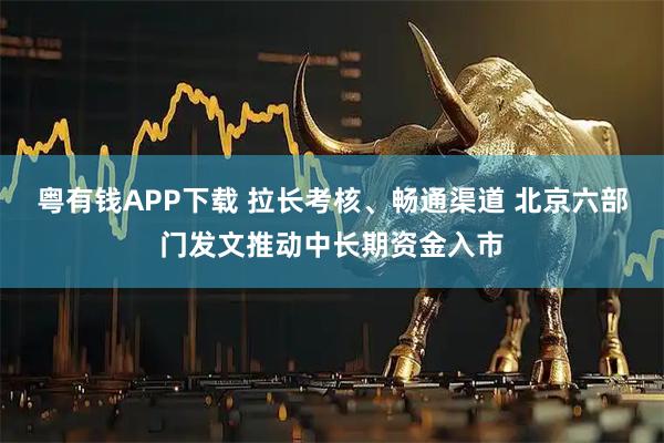 粤有钱APP下载 拉长考核、畅通渠道 北京六部门发文推动中长期资金入市