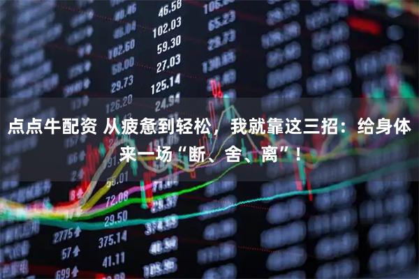 点点牛配资 从疲惫到轻松，我就靠这三招：给身体来一场“断、舍、离”！