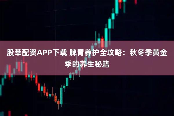 股莘配资APP下载 脾胃养护全攻略：秋冬季黄金季的养生秘籍