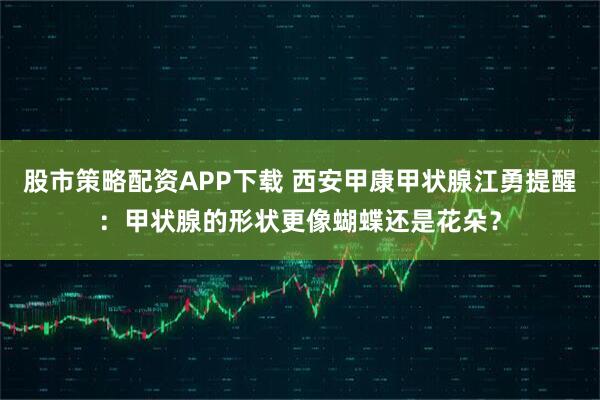 股市策略配资APP下载 西安甲康甲状腺江勇提醒：甲状腺的形状更像蝴蝶还是花朵？