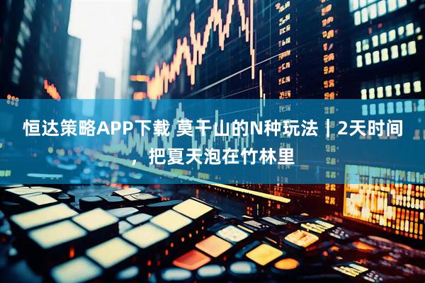 恒达策略APP下载 莫干山的N种玩法｜2天时间，把夏天泡在竹林里
