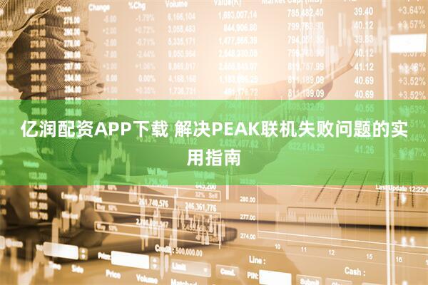 亿润配资APP下载 解决PEAK联机失败问题的实用指南