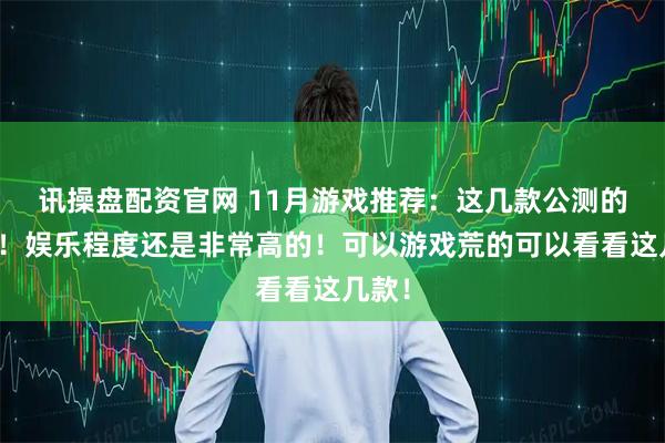 讯操盘配资官网 11月游戏推荐：这几款公测的游戏！娱乐程度还是非常高的！可以游戏荒的可以看看这几款！