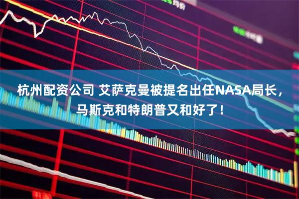 杭州配资公司 艾萨克曼被提名出任NASA局长，马斯克和特朗普又和好了！