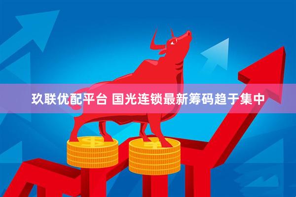 玖联优配平台 国光连锁最新筹码趋于集中