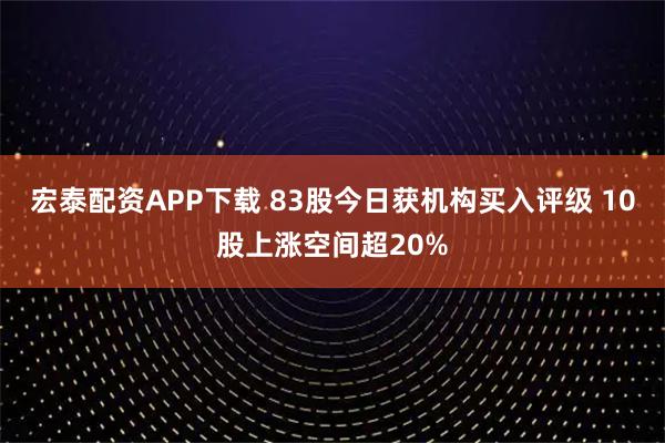 宏泰配资APP下载 83股今日获机构买入评级 10股上涨空间超20%