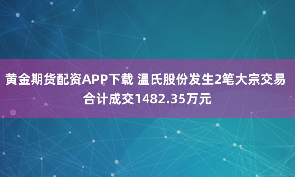 黄金期货配资APP下载 温氏股份发生2笔大宗交易 合计成交1482.35万元