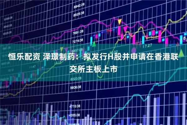 恒乐配资 泽璟制药：拟发行H股并申请在香港联交所主板上市