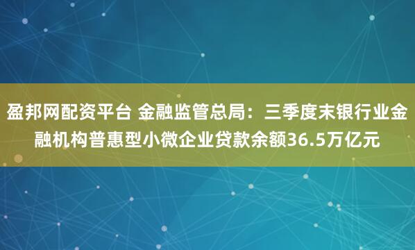 盈邦网配资平台 金融监管总局：三季度末银行业金融机构普惠型小微企业贷款余额36.5万亿元