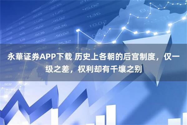 永華证券APP下载 历史上各朝的后宫制度，仅一级之差，权利却有千壤之别