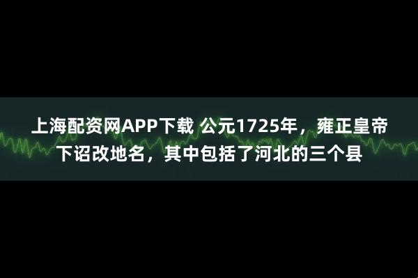 上海配资网APP下载 公元1725年，雍正皇帝下诏改地名，其中包括了河北的三个县
