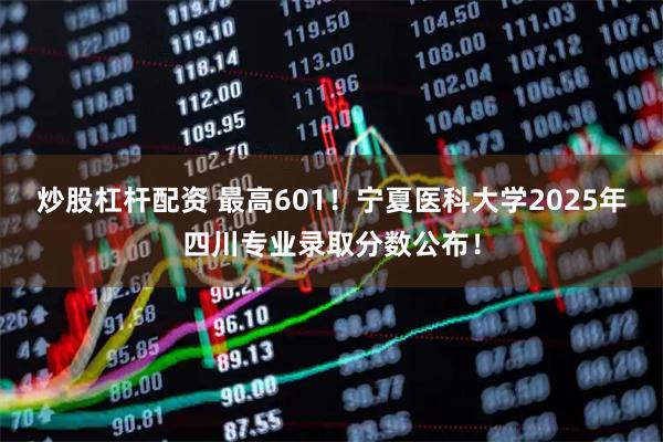 炒股杠杆配资 最高601！宁夏医科大学2025年四川专业录取分数公布！