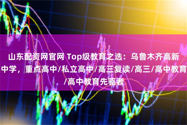 山东配资网官网 Top级教育之选：乌鲁木齐高新区育英中学，重点高中/私立高中/高三复读/高三/高中教育先驱者