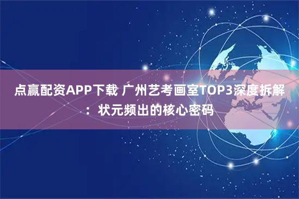 点赢配资APP下载 广州艺考画室TOP3深度拆解：状元频出的核心密码