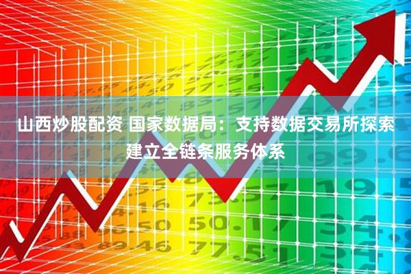 山西炒股配资 国家数据局：支持数据交易所探索建立全链条服务体系