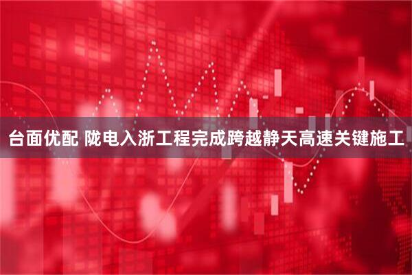 台面优配 陇电入浙工程完成跨越静天高速关键施工