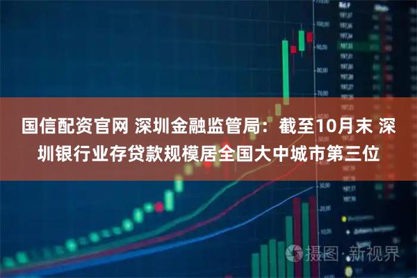 国信配资官网 深圳金融监管局：截至10月末 深圳银行业存贷款规模居全国大中城市第三位