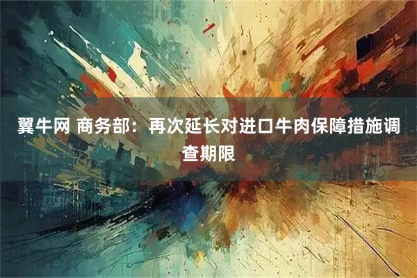 翼牛网 商务部：再次延长对进口牛肉保障措施调查期限