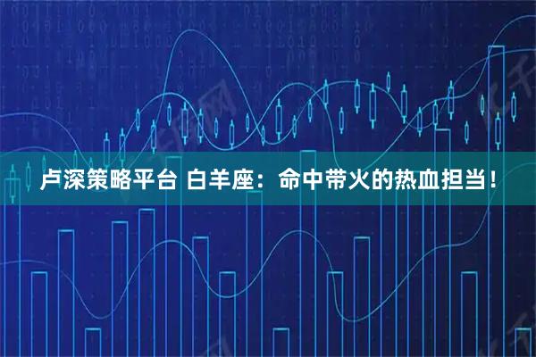 卢深策略平台 白羊座：命中带火的热血担当！