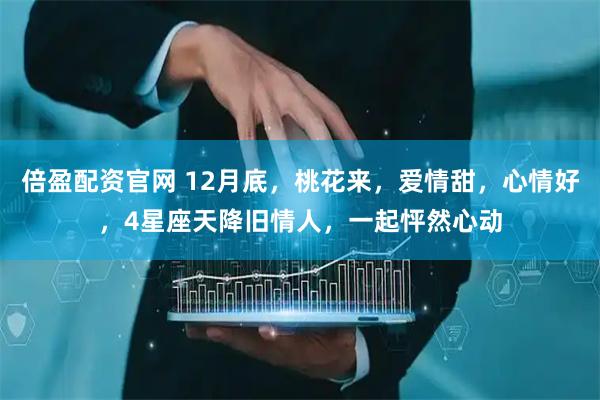 倍盈配资官网 12月底，桃花来，爱情甜，心情好，4星座天降旧情人，一起怦然心动