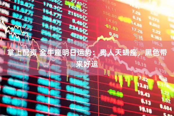 掌上配资 金牛座明日运势：贵人天蝎座，黑色带来好运