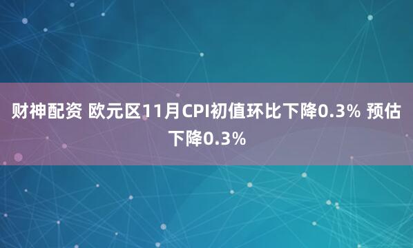 财神配资 欧元区11月CPI初值环比下降0.3% 预估下降0.3%