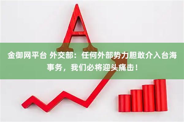 金御网平台 外交部：任何外部势力胆敢介入台海事务，我们必将迎头痛击！