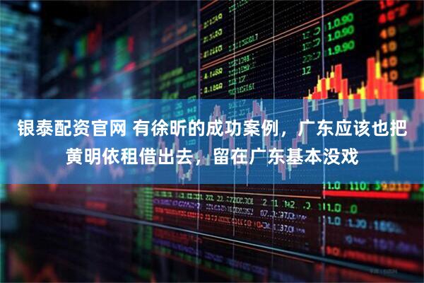 银泰配资官网 有徐昕的成功案例，广东应该也把黄明依租借出去，留在广东基本没戏
